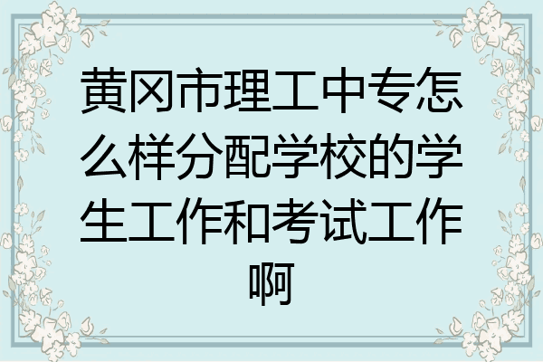 黄冈市理工中专怎么样分配学校的学生工作和考试工作啊