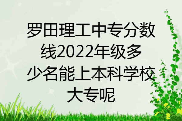 罗田理工中专分数线2022年级多少名能上本科学校大专呢