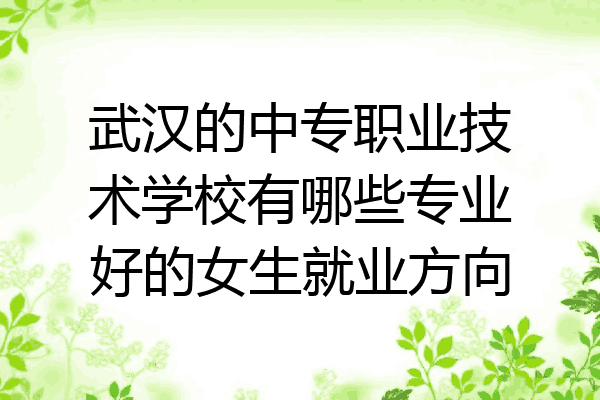 武汉的中专职业技术学校有哪些专业好的女生就业方向