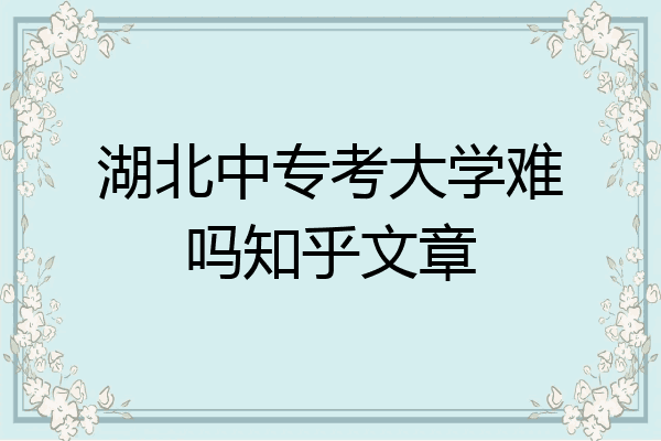 湖北中专考大学难吗知乎文章