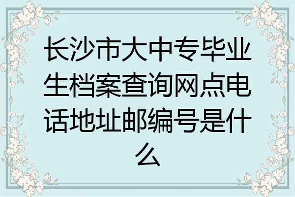长沙市大中专毕业生档案查询网点电话地址邮编号是什么