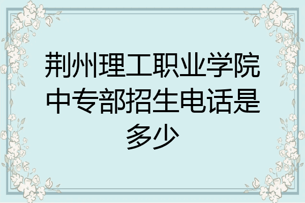 荆州理工职业学院中专部招生电话是多少