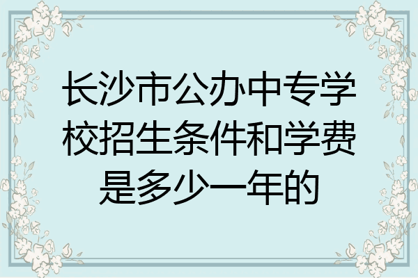 长沙市公办中专学校招生条件和学费是多少一年的
