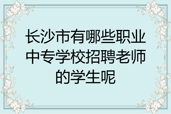 长沙市有哪些职业中专学校招聘老师的学生呢