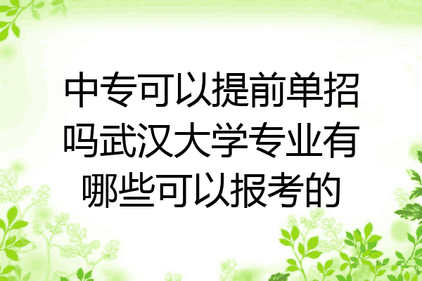 中专可以提前单招吗武汉大学专业有哪些可以报考的