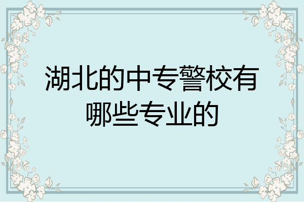 湖北的中专警校有哪些专业的