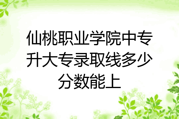 仙桃职业学院中专升大专录取线多少分数能上