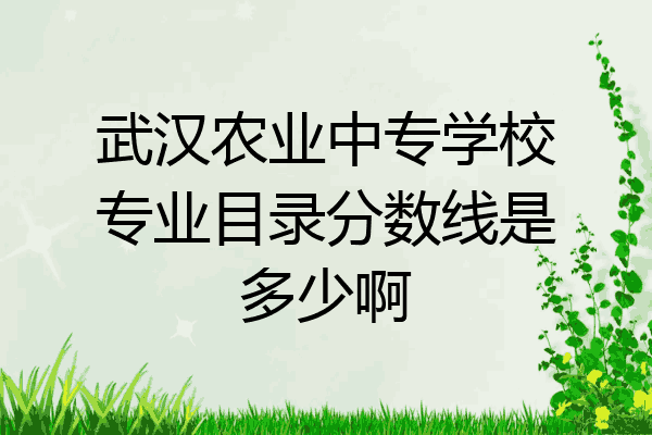 武汉农业中专学校专业目录分数线是多少啊