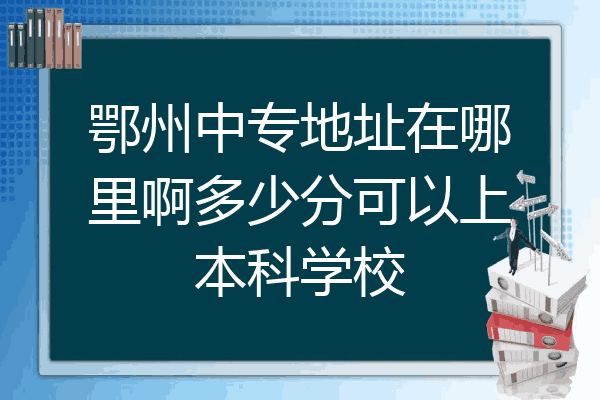 鄂州中专地址在哪里啊多少分可以上本科学校