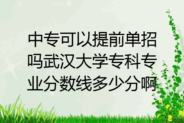 中专可以提前单招吗武汉大学专科专业分数线多少分啊