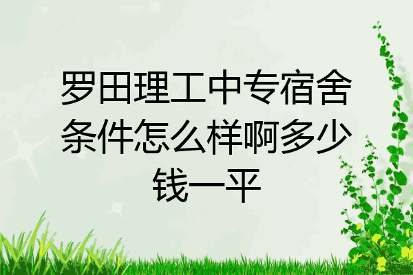 罗田理工中专宿舍条件怎么样啊多少钱一平