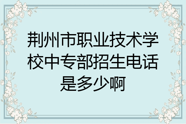 荆州市职业技术学校中专部招生电话是多少啊