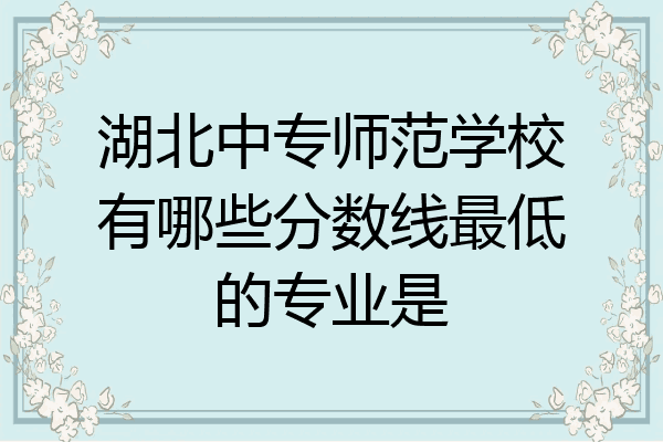湖北中专师范学校有哪些分数线最低的专业是