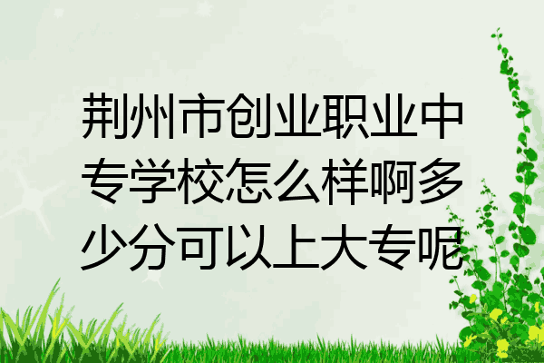 荆州市创业职业中专学校怎么样啊多少分可以上大专呢