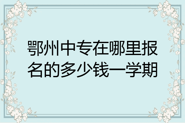 鄂州中专在哪里报名的多少钱一学期