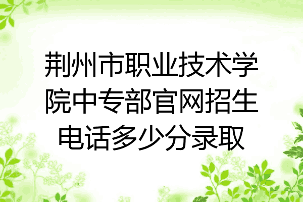 荆州市职业技术学院中专部官网招生电话多少分录取
