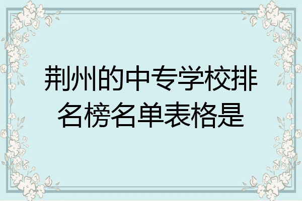荆州的中专学校排名榜名单表格是