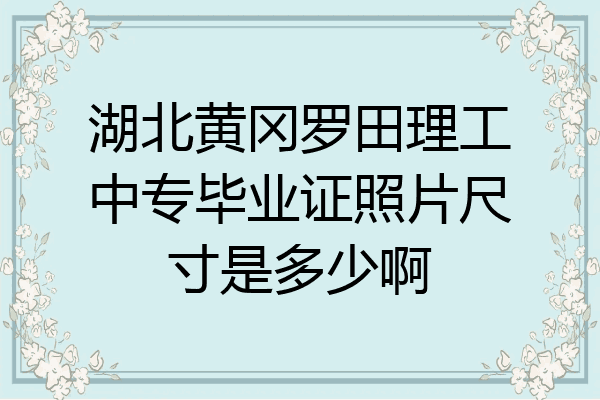 湖北黄冈罗田理工中专毕业证照片尺寸是多少啊
