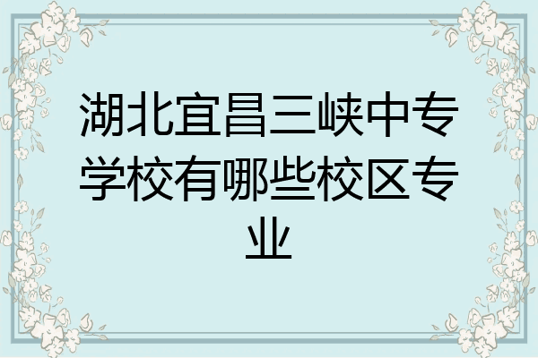 湖北宜昌三峡中专学校有哪些校区专业