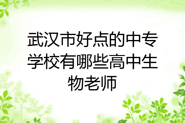 武汉市好点的中专学校有哪些高中生物老师