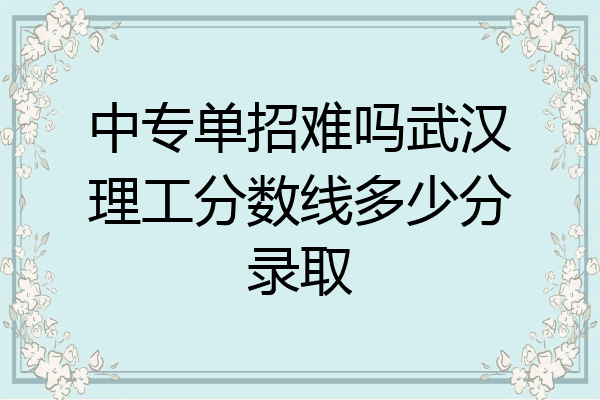 中专单招难吗武汉理工分数线多少分录取