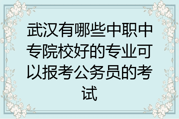 武汉有哪些中职中专院校好的专业可以报考公务员的考试