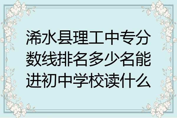 浠水县理工中专分数线排名多少名能进初中学校读什么