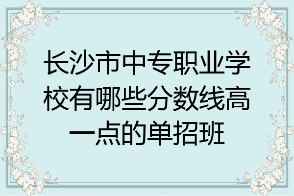 长沙市中专职业学校有哪些分数线高一点的单招班