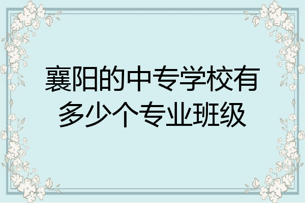 襄阳的中专学校有多少个专业班级