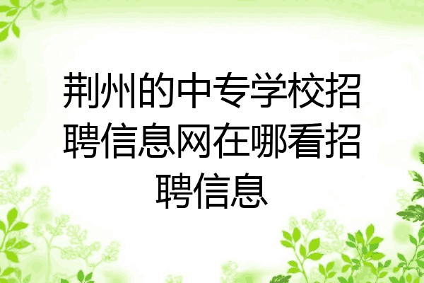 荆州的中专学校招聘信息网在哪看招聘信息