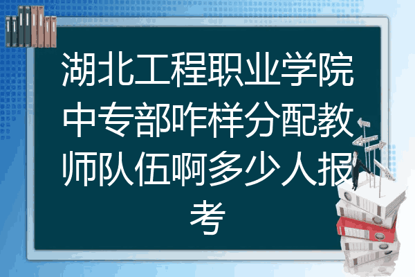 湖北工程职业学院中专部咋样分配教师队伍啊多少人报考