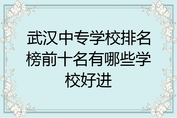 武汉中专学校排名榜前十名有哪些学校好进