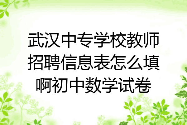 武汉中专学校教师招聘信息表怎么填啊初中数学试卷