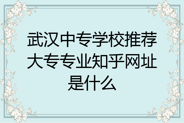 武汉中专学校推荐大专专业知乎网址是什么