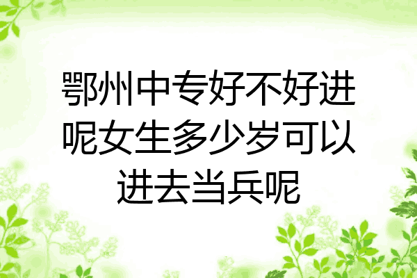 鄂州中专好不好进呢女生多少岁可以进去当兵呢
