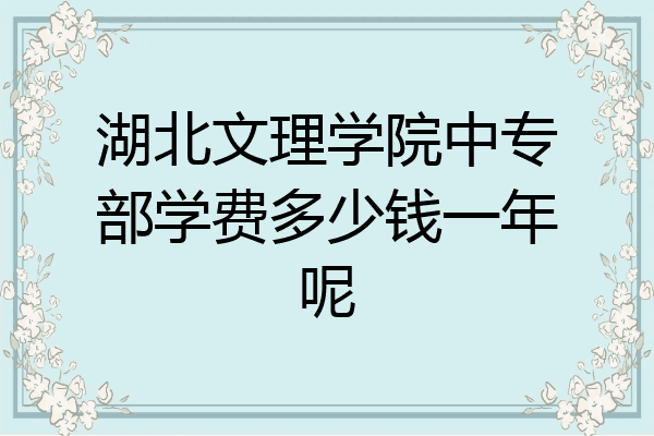 湖北文理学院中专部学费多少钱一年呢