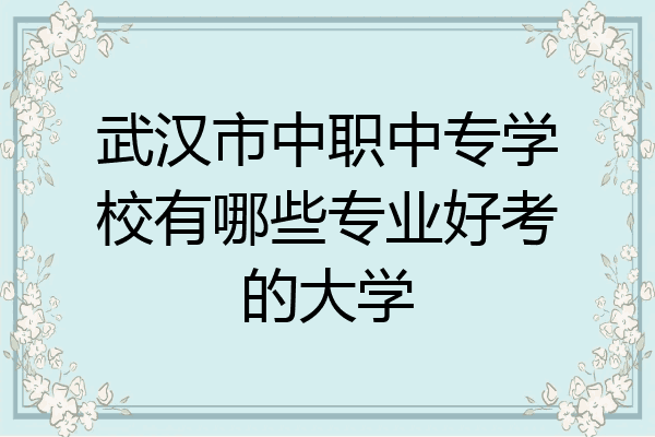武汉市中职中专学校有哪些专业好考的大学