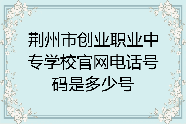 荆州市创业职业中专学校官网电话号码是多少号