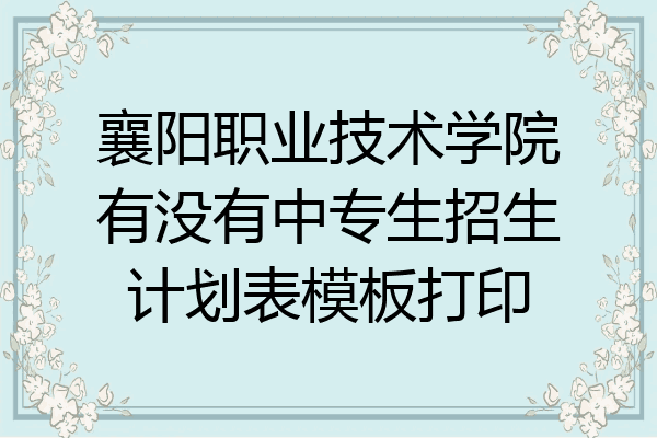 襄阳职业技术学院有没有中专生招生计划表模板打印