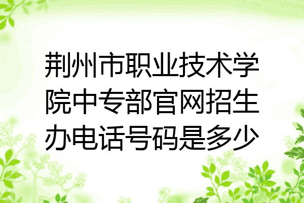 荆州市职业技术学院中专部官网招生办电话号码是多少