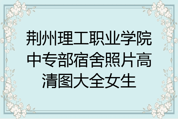 荆州理工职业学院中专部宿舍照片高清图大全女生