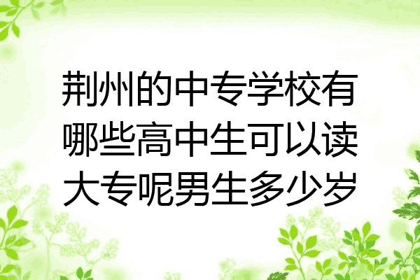 荆州的中专学校有哪些高中生可以读大专呢男生多少岁