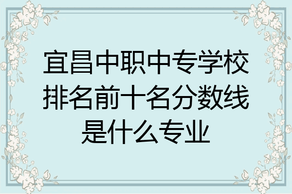 宜昌中职中专学校排名前十名分数线是什么专业