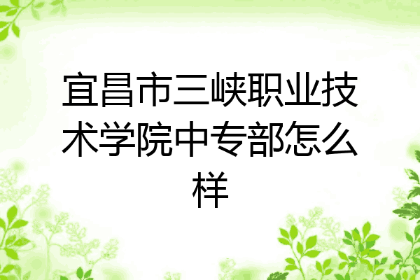 宜昌市三峡职业技术学院中专部怎么样