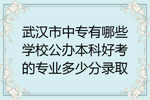 武汉市中专有哪些学校公办本科好考的专业多少分录取