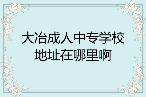 大冶成人中专学校地址在哪里啊