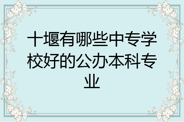 十堰有哪些中专学校好的公办本科专业