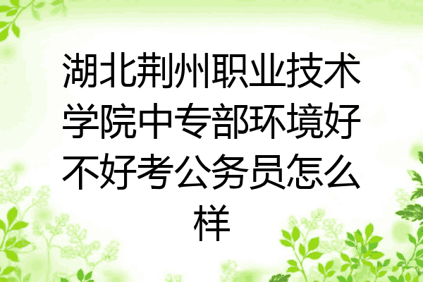 湖北荆州职业技术学院中专部环境好不好考公务员怎么样