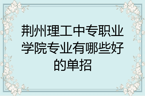 荆州理工中专职业学院专业有哪些好的单招