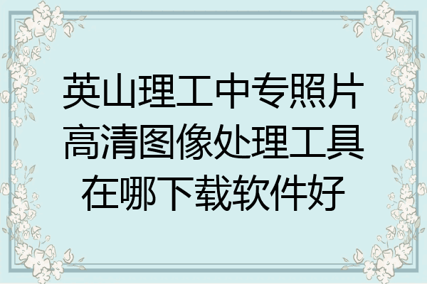 英山理工中专照片高清图像处理工具在哪下载软件好